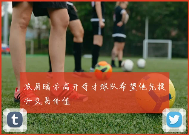 浓眉暗示离开奇才球队希望他先提升交易价值