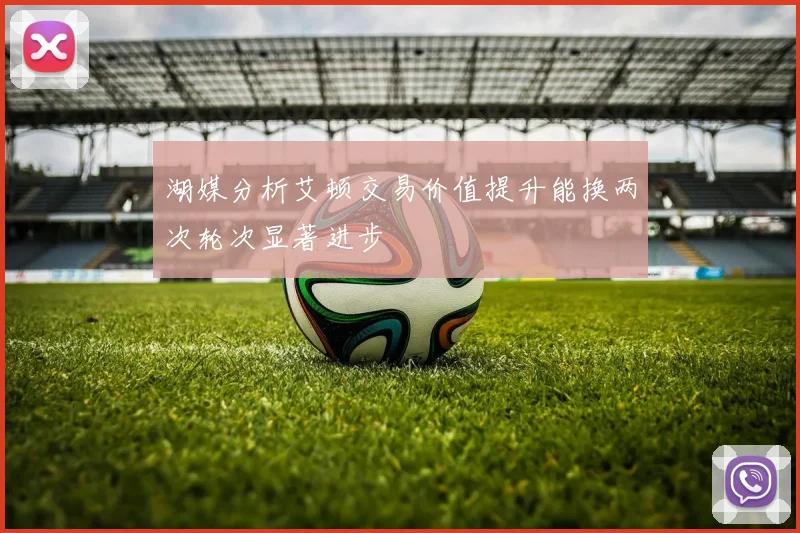 湖媒分析艾顿交易价值提升能换两次轮次显著进步