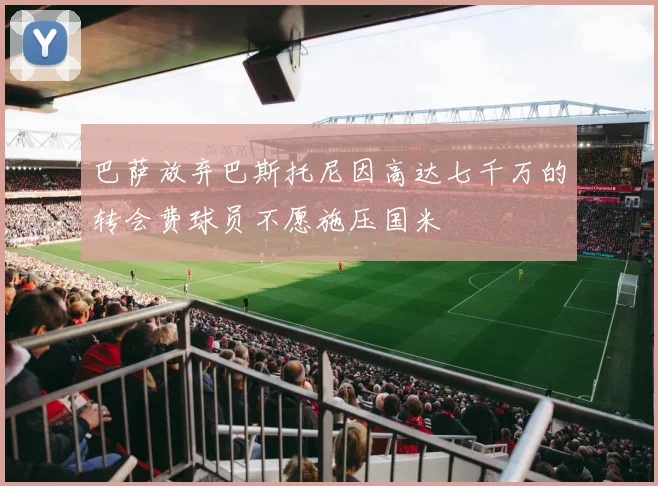 巴萨放弃巴斯托尼因高达七千万的转会费球员不愿施压国米