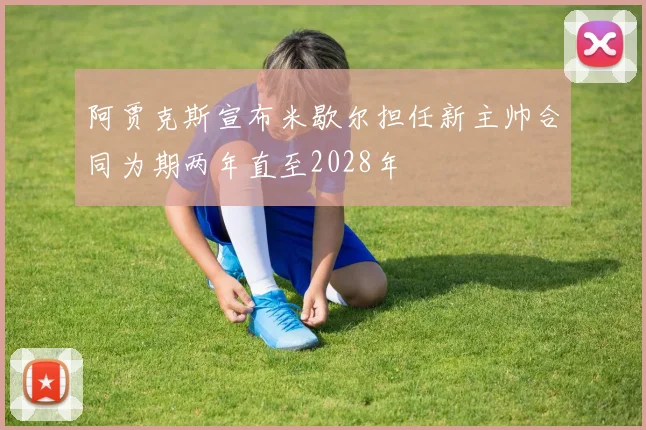 阿贾克斯宣布米歇尔担任新主帅合同为期两年直至2028年