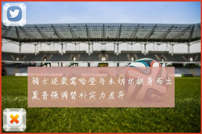 骑士逆袭需哈登与米切尔挺身而出夏普强调替补实力差异
