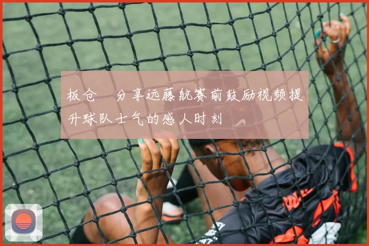 板仓滉分享远藤航赛前鼓励视频提升球队士气的感人时刻