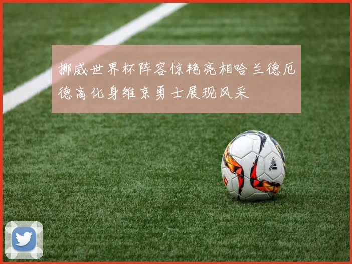 挪威世界杯阵容惊艳亮相哈兰德厄德高化身维京勇士展现风采