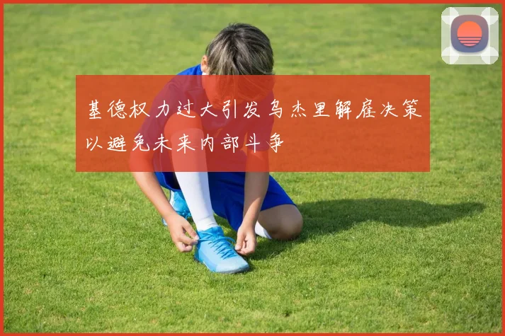 基德权力过大引发乌杰里解雇决策以避免未来内部斗争