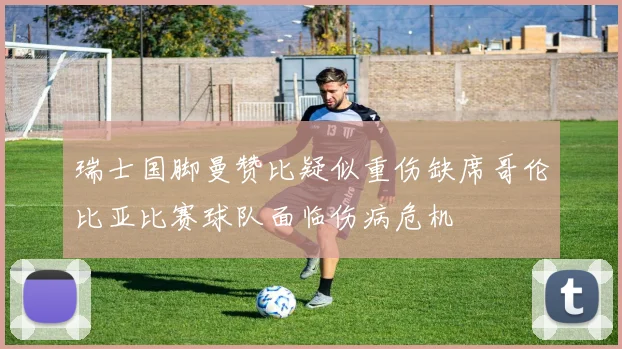 瑞士国脚曼赞比疑似重伤缺席哥伦比亚比赛球队面临伤病危机
