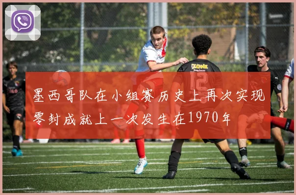 墨西哥队在小组赛历史上再次实现零封成就上一次发生在1970年