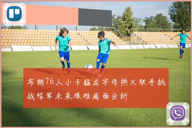布朗76人小卡猛龙字母热火联手挑战绿军未来艰难局面分析