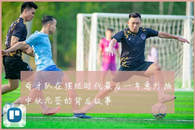 奇才队在摆烂时代最后一年意外抽中状元签的背后故事