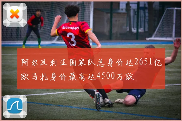 阿尔及利亚国家队总身价达2651亿欧马扎身价最高达4500万欧