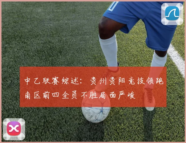 中乙联赛综述：贵州贵阳竞技领跑南区前四全员不胜局面严峻
