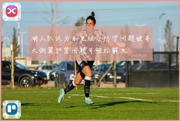 湖人队认为东里组合防守问题被夸大侧翼护筐问题可轻松解决