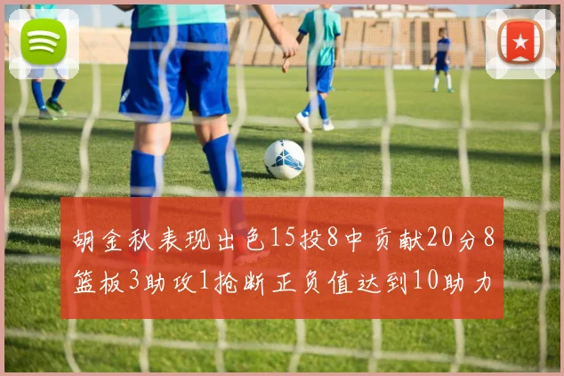 胡金秋表现出色15投8中贡献20分8篮板3助攻1抢断正负值达到10助力球队胜利